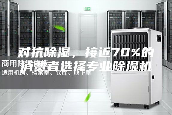 对抗除湿，接近70%的消费者选择专业除湿机