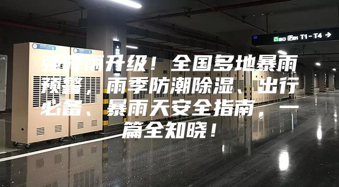 强降雨升级！全国多地暴雨预警，雨季防潮除湿、出行必备、暴雨天安全指南，一篇全知晓！