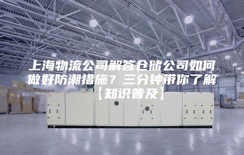 上海物流公司解答仓储公司如何做好防潮措施？三分钟带你了解【知识普及】