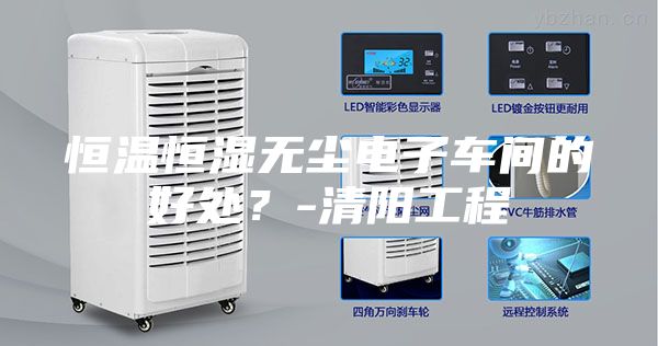 恒温恒湿无尘电子车间的好处？-清阳工程