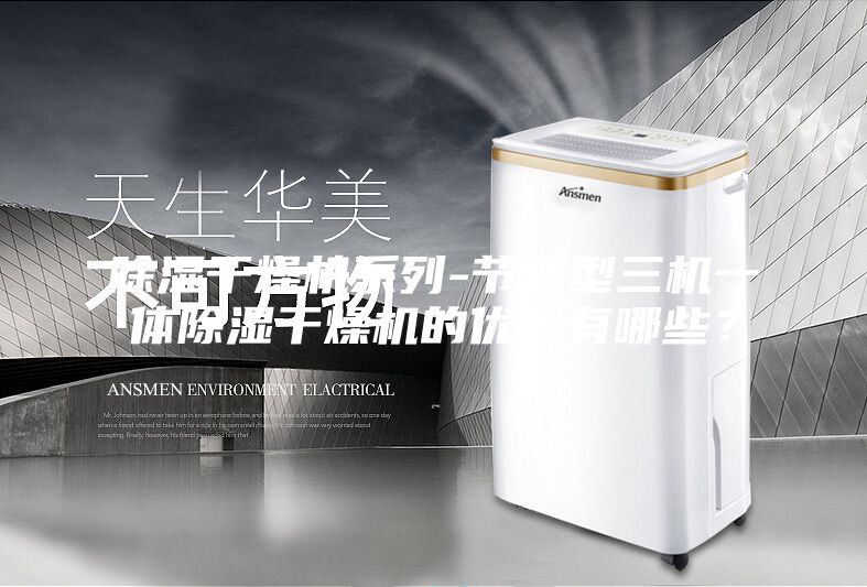 除湿干燥机系列-节能型三机一体除湿干燥机的优势有哪些？