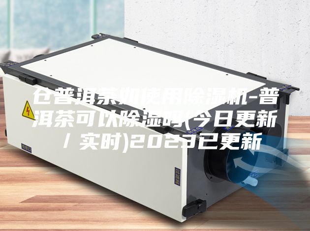 仓普洱茶如使用除湿机-普洱茶可以除湿吗(今日更新／实时)2023已更新