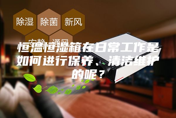 恒温恒湿箱在日常工作是如何进行保养、清洁维护的呢？