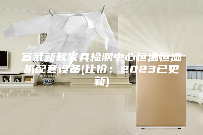宣武新款家具检测中心恒温恒湿机配套设备(比价：2023已更新)
