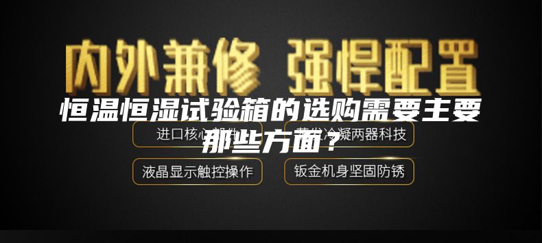 恒温恒湿试验箱的选购需要主要那些方面？