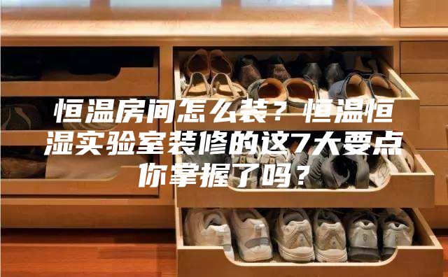 恒温房间怎么装？恒温恒湿实验室装修的这7大要点你掌握了吗？
