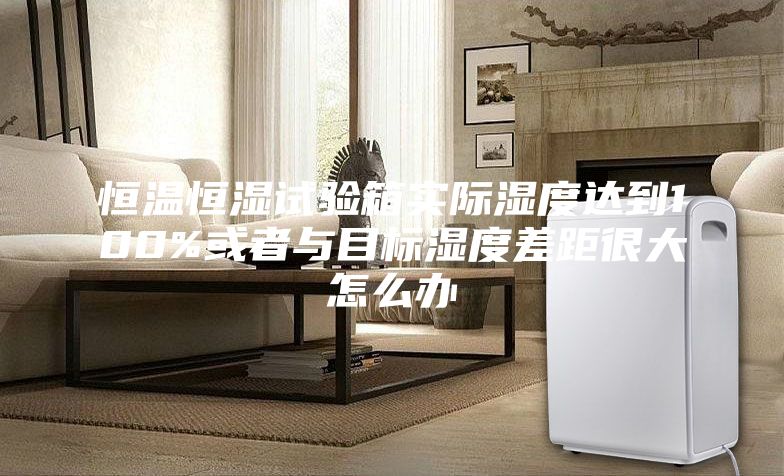 恒温恒湿试验箱实际湿度达到100%或者与目标湿度差距很大怎么办