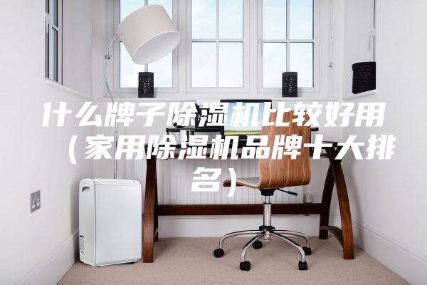 什么牌子除湿机比较好用（家用除湿机品牌十大排名）