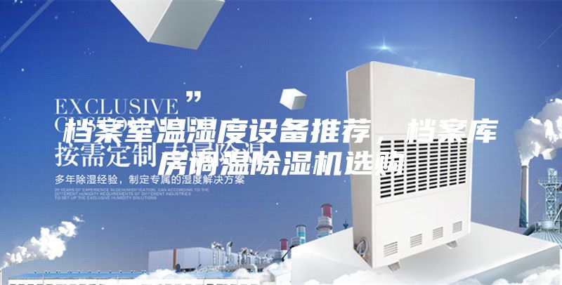 档案室温湿度设备推荐，档案库房调温除湿机选购