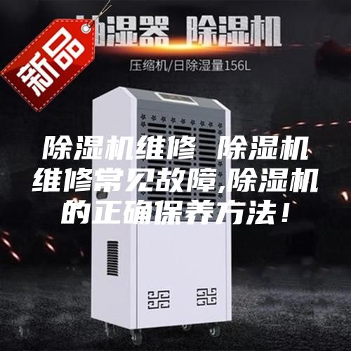 除湿机维修 除湿机维修常见故障,除湿机的正确保养方法！