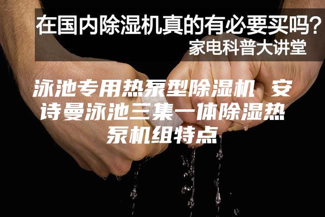 泳池专用热泵型除湿机 安诗曼泳池三集一体除湿热泵机组特点