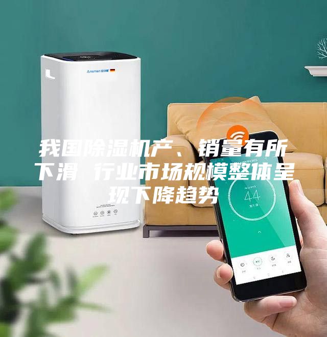 我国除湿机产、销量有所下滑 行业市场规模整体呈现下降趋势