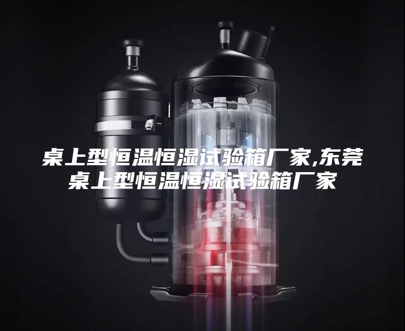桌上型恒温恒湿试验箱厂家,东莞桌上型恒温恒湿试验箱厂家