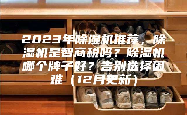 2023年除湿机推荐，除湿机是智商税吗？除湿机哪个牌子好？告别选择困难（12月更新）