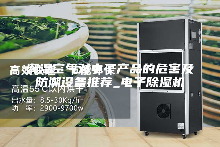 潮湿空气对电子产品的危害及防潮设备推荐_电子除湿机