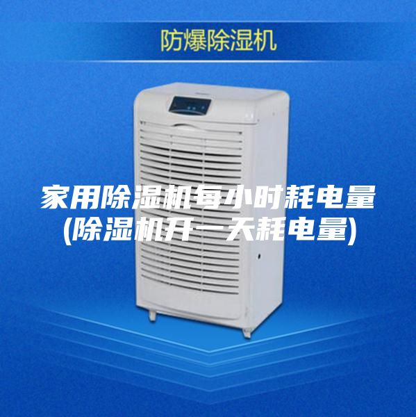 家用除湿机每小时耗电量(除湿机开一天耗电量)