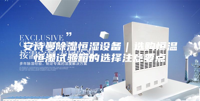 安诗曼除湿恒湿设备｜选购恒温恒湿试验箱的选择注意要点