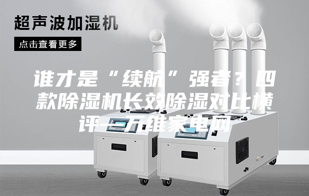谁才是“续航”强者？四款除湿机长效除湿对比横评—万维家电网