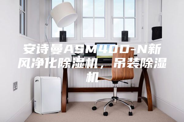 安诗曼ASM40D-N新风净化除湿机，吊装除湿机