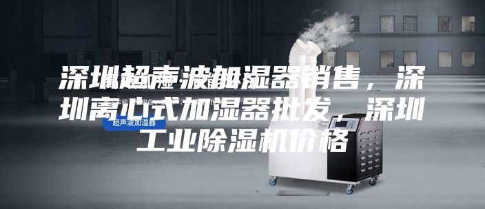 深圳超声波加湿器销售，深圳离心式加湿器批发，深圳工业除湿机价格