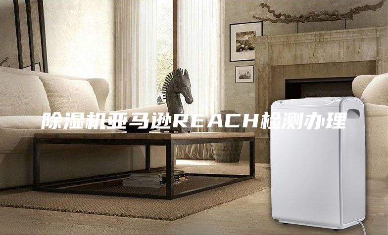 除湿机亚马逊REACH检测办理