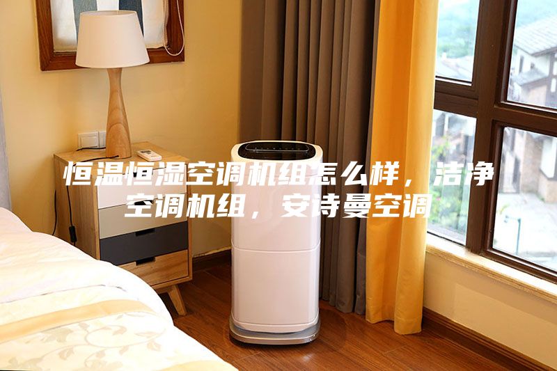 恒温恒湿空调机组怎么样，洁净空调机组，安诗曼空调