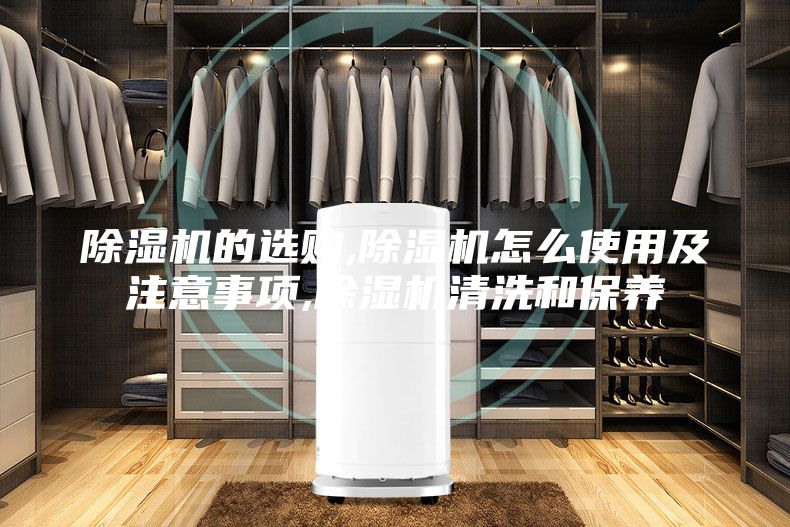除湿机的选购,除湿机怎么使用及注意事项,除湿机清洗和保养
