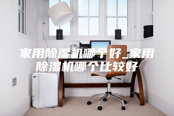 家用除湿机哪个好_家用除湿机哪个比较好