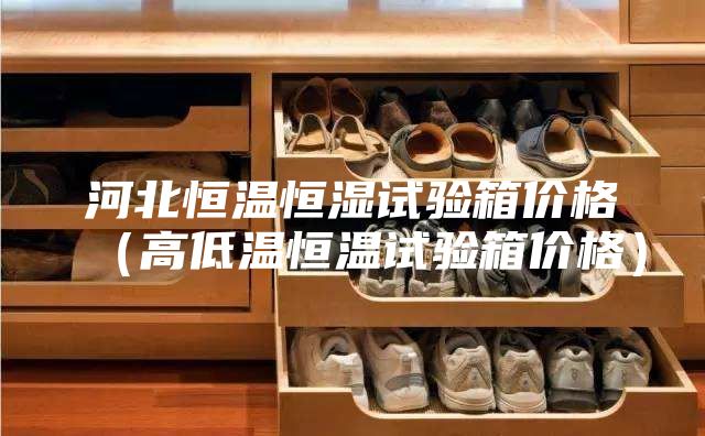 河北恒温恒湿试验箱价格（高低温恒温试验箱价格）