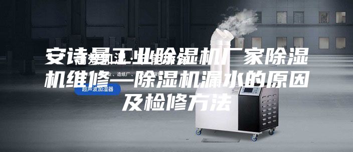 安诗曼工业除湿机厂家除湿机维修—除湿机漏水的原因及检修方法