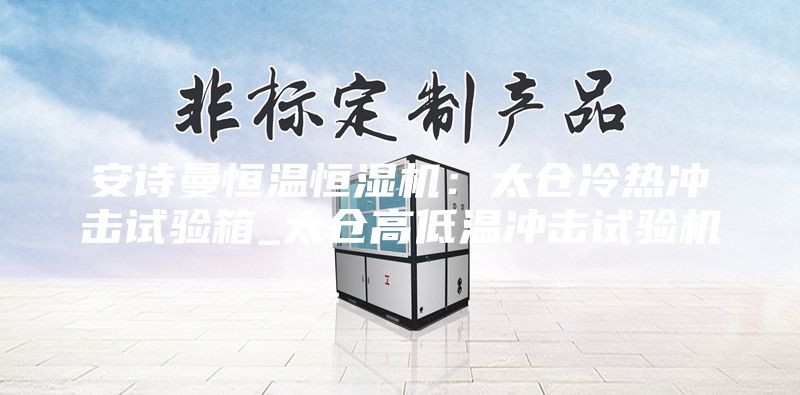 安诗曼恒温恒湿机：太仓冷热冲击试验箱_太仓高低温冲击试验机