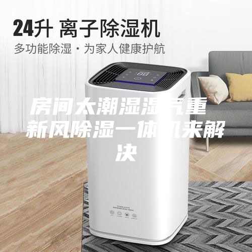 房间太潮湿湿气重 新风除湿一体机来解决