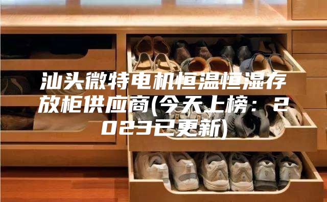 汕头微特电机恒温恒湿存放柜供应商(今天上榜：2023已更新)