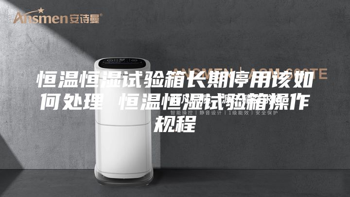 恒温恒湿试验箱长期停用该如何处理 恒温恒湿试验箱操作规程