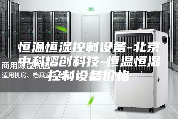 恒温恒湿控制设备-北京中科熠创科技-恒温恒湿控制设备价格