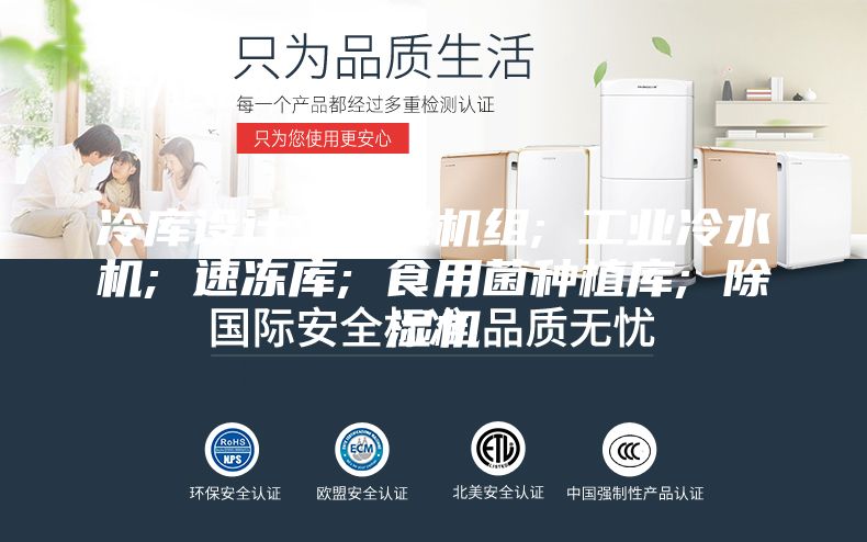 冷库设计; 冷凝机组; 工业冷水机; 速冻库; 食用菌种植库; 除湿机