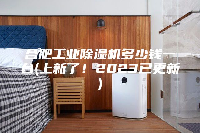 合肥工业除湿机多少钱一台(上新了！2023已更新)