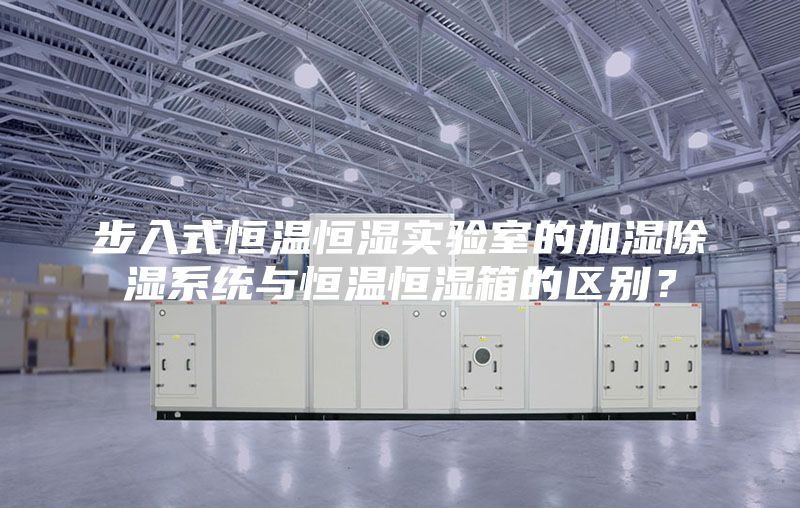 步入式恒温恒湿实验室的加湿除湿系统与恒温恒湿箱的区别？