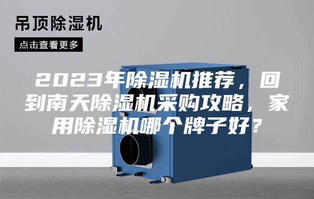 2023年除湿机推荐，回到南天除湿机采购攻略，家用除湿机哪个牌子好？