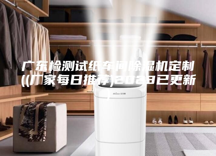 广东检测试纸车间除湿机定制((厂家每日推荐)2023已更新)