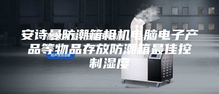 安诗曼防潮箱相机电脑电子产品等物品存放防潮箱最佳控制湿度