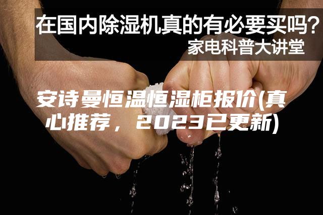 安诗曼恒温恒湿柜报价(真心推荐，2023已更新)