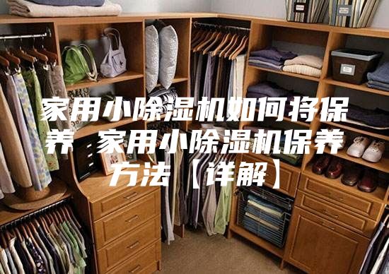 家用小除湿机如何将保养 家用小除湿机保养方法【详解】