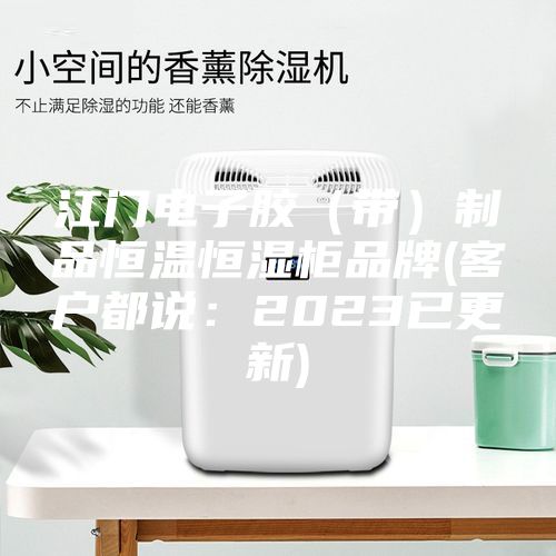 江门电子胶（带）制品恒温恒湿柜品牌(客户都说：2023已更新)