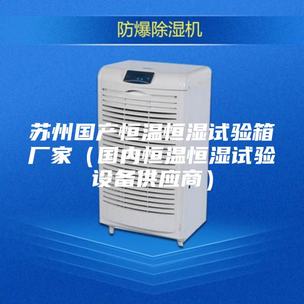 苏州国产恒温恒湿试验箱厂家（国内恒温恒湿试验设备供应商）