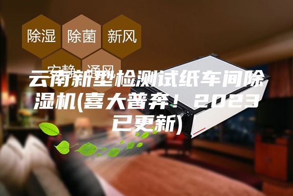 云南新型检测试纸车间除湿机(喜大普奔！2023已更新)