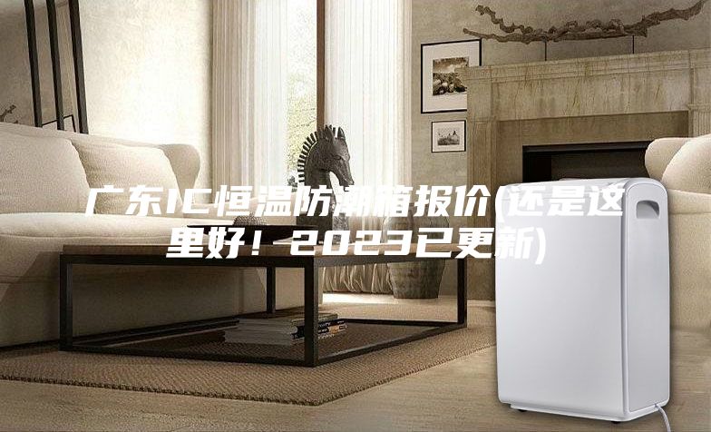 广东IC恒温防潮箱报价(还是这里好！2023已更新)