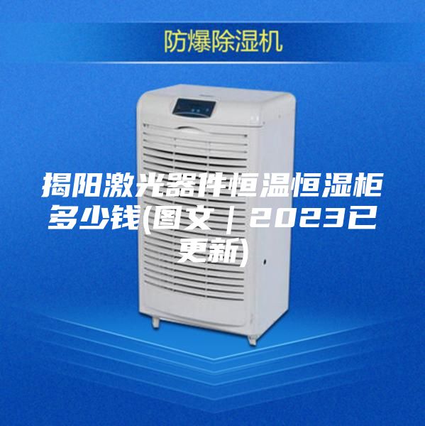 揭阳激光器件恒温恒湿柜多少钱(图文｜2023已更新)