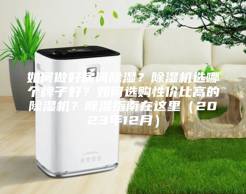 如何做好房间除湿？除湿机选哪个牌子好？如何选购性价比高的除湿机？除湿指南在这里（2023年12月）