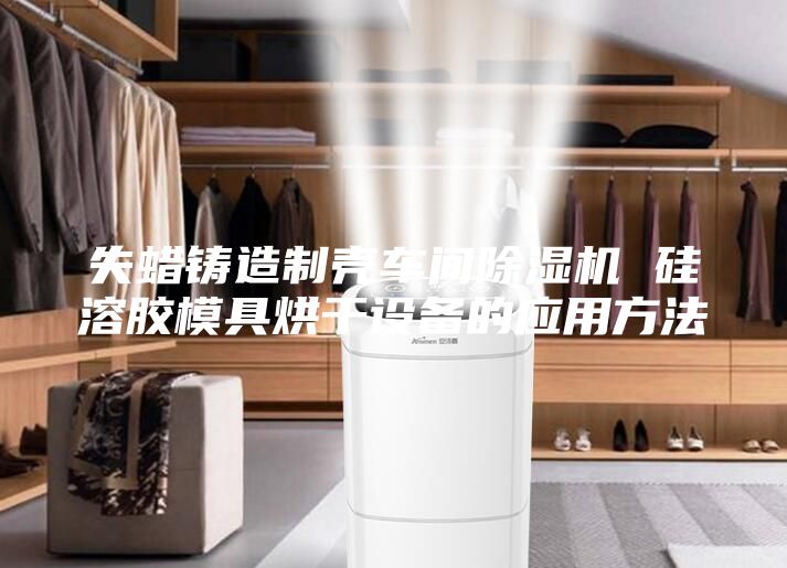 失蜡铸造制壳车间除湿机 硅溶胶模具烘干设备的应用方法